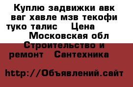 Куплю задвижки авк ваг хавле мзв текофи туко талис  › Цена ­ 999 999 - Московская обл. Строительство и ремонт » Сантехника   